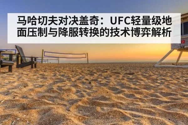 马哈切夫对决盖奇：UFC轻量级地面压制与降服转换的技术博弈解析