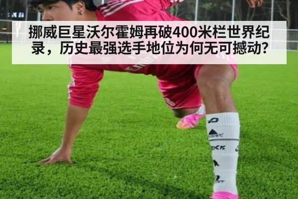挪威巨星沃尔霍姆再破400米栏世界纪录，历史最强选手地位为何无可撼动？