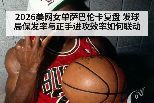 2026美网女单萨巴伦卡复盘 发球局保发率与正手进攻效率如何联动