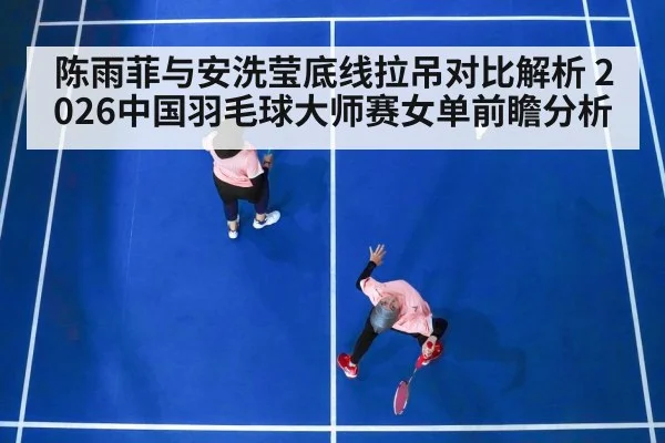 陈雨菲与安洗莹底线拉吊对比解析 2026中国羽毛球大师赛女单前瞻分析
