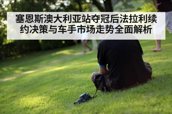塞恩斯澳大利亚站夺冠后法拉利续约决策与车手市场走势全面解析