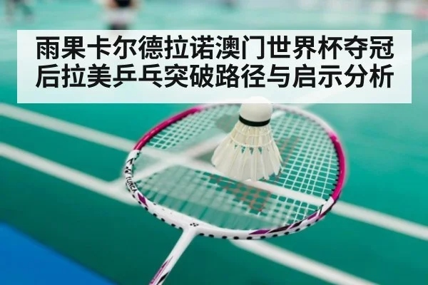 雨果卡尔德拉诺澳门世界杯夺冠后拉美乒乓突破路径与启示分析