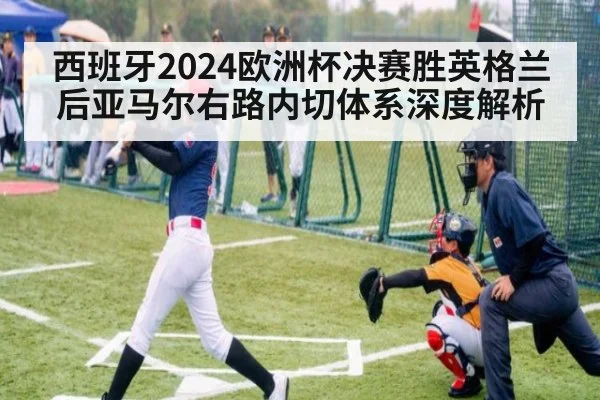 西班牙2024欧洲杯决赛胜英格兰后亚马尔右路内切体系深度解析